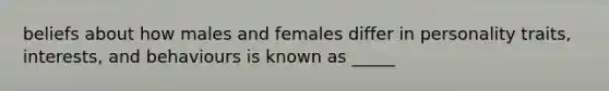 beliefs about how males and females differ in personality traits, interests, and behaviours is known as _____