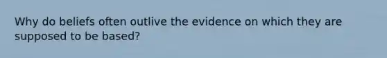 Why do beliefs often outlive the evidence on which they are supposed to be based?