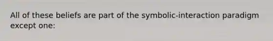 All of these beliefs are part of the symbolic-interaction paradigm except one: