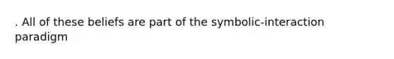 . All of these beliefs are part of the symbolic-interaction paradigm