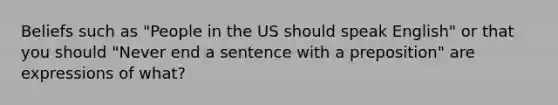 Beliefs such as "People in the US should speak English" or that you should "Never end a sentence with a preposition" are expressions of what?