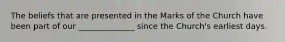 The beliefs that are presented in the Marks of the Church have been part of our ______________ since the Church's earliest days.