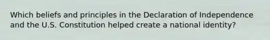 Which beliefs and principles in the Declaration of Independence and the U.S. Constitution helped create a national identity?