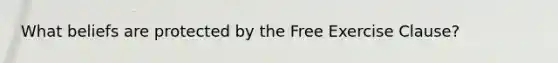 What beliefs are protected by the Free Exercise Clause?