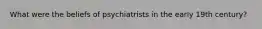 What were the beliefs of psychiatrists in the early 19th century?