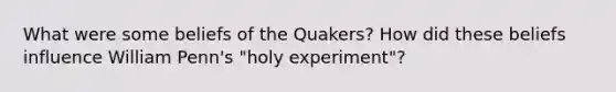 What were some beliefs of the Quakers? How did these beliefs influence William Penn's "holy experiment"?