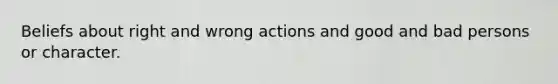 Beliefs about right and wrong actions and good and bad persons or character.