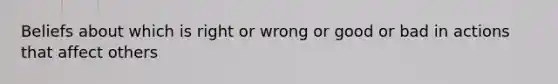 Beliefs about which is right or wrong or good or bad in actions that affect others