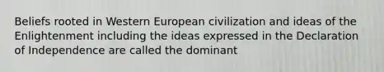 Beliefs rooted in Western European civilization and ideas of the Enlightenment including the ideas expressed in the Declaration of Independence are called the dominant