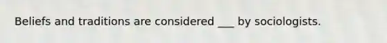 Beliefs and traditions are considered ___ by sociologists.