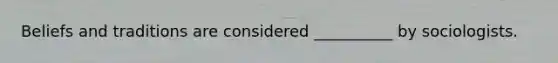 Beliefs and traditions are considered __________ by sociologists.