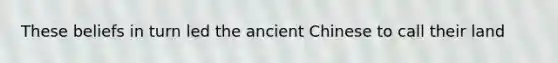 These beliefs in turn led the ancient Chinese to call their land