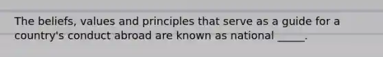The beliefs, values and principles that serve as a guide for a country's conduct abroad are known as national _____.
