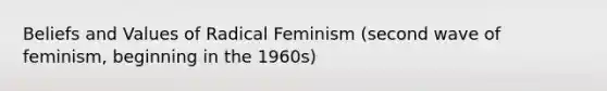 Beliefs and Values of Radical Feminism (second wave of feminism, beginning in the 1960s)