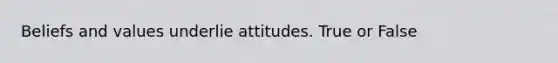 Beliefs and values underlie attitudes. True or False