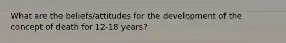 What are the beliefs/attitudes for the development of the concept of death for 12-18 years?