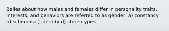 Belies about how males and females differ in personality traits, interests, and behaviors are referred to as gender: a) constancy b) schemas c) identity d) stereotypes