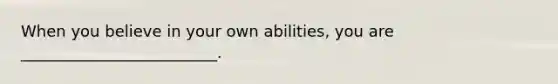 When you believe in your own abilities, you are _________________________.