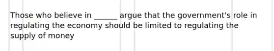 Those who believe in ______ argue that the government's role in regulating the economy should be limited to regulating the supply of money