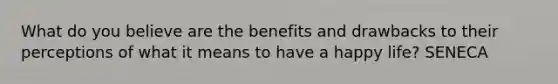 What do you believe are the benefits and drawbacks to their perceptions of what it means to have a happy life? SENECA