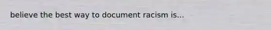 believe the best way to document racism is...