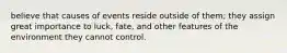 believe that causes of events reside outside of them; they assign great importance to luck, fate, and other features of the environment they cannot control.
