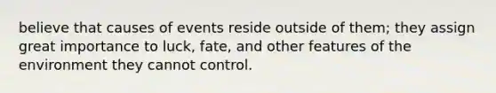 believe that causes of events reside outside of them; they assign great importance to luck, fate, and other features of the environment they cannot control.