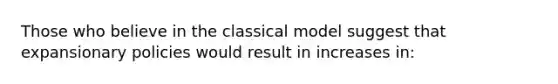 Those who believe in the classical model suggest that expansionary policies would result in increases in: