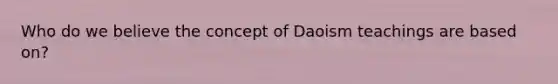 Who do we believe the concept of Daoism teachings are based on?