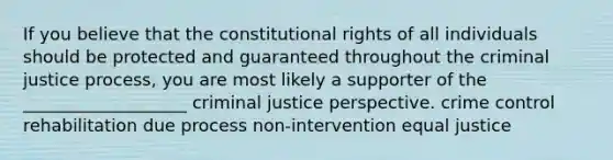 If you believe that the constitutional rights of all individuals should be protected and guaranteed throughout the criminal justice process, you are most likely a supporter of the ___________________ criminal justice perspective. crime control rehabilitation due process non-intervention equal justice