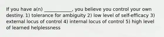 If you have a(n) ____________, you believe you control your own destiny. 1) tolerance for ambiguity 2) low level of self-efficacy 3) external locus of control 4) internal locus of control 5) high level of learned helplessness