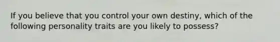 If you believe that you control your own destiny, which of the following personality traits are you likely to possess?