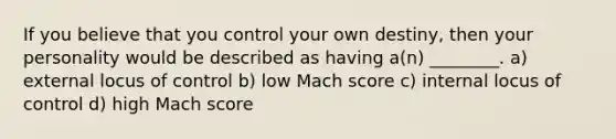 If you believe that you control your own destiny, then your personality would be described as having a(n) ________. a) external locus of control b) low Mach score c) internal locus of control d) high Mach score