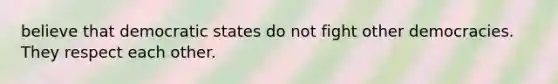 believe that democratic states do not fight other democracies. They respect each other.
