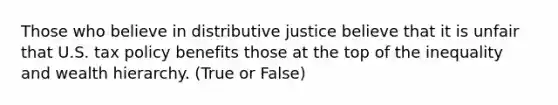 Those who believe in distributive justice believe that it is unfair that U.S. tax policy benefits those at the top of the inequality and wealth hierarchy. (True or False)