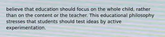 believe that education should focus on the whole child, rather than on the content or the teacher. This educational philosophy stresses that students should test ideas by active experimentation. ​