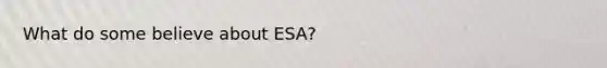 What do some believe about ESA?