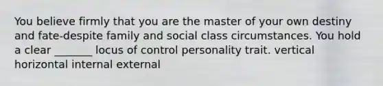 You believe firmly that you are the master of your own destiny and fate-despite family and social class circumstances. You hold a clear _______ locus of control personality trait. vertical horizontal internal external