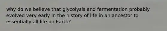 why do we believe that glycolysis and fermentation probably evolved very early in the history of life in an ancestor to essentially all life on Earth?