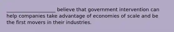 ____________________ believe that government intervention can help companies take advantage of economies of scale and be the first movers in their industries.