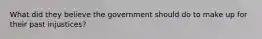 What did they believe the government should do to make up for their past injustices?