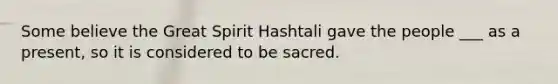 Some believe the Great Spirit Hashtali gave the people ___ as a present, so it is considered to be sacred.