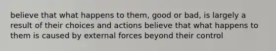 believe that what happens to them, good or bad, is largely a result of their choices and actions believe that what happens to them is caused by external forces beyond their control