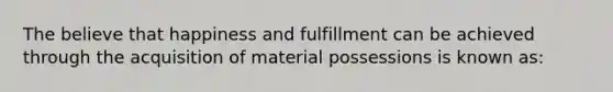 The believe that happiness and fulfillment can be achieved through the acquisition of material possessions is known as: