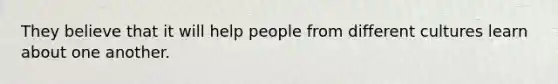 They believe that it will help people from different cultures learn about one another.