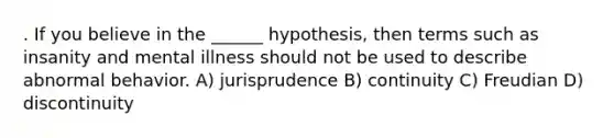 . If you believe in the ______ hypothesis, then terms such as insanity and mental illness should not be used to describe abnormal behavior. A) jurisprudence B) continuity C) Freudian D) discontinuity