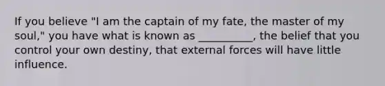 If you believe "I am the captain of my fate, the master of my soul," you have what is known as __________, the belief that you control your own destiny, that external forces will have little influence.