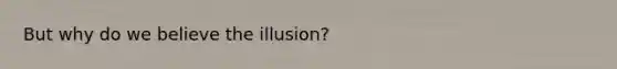 But why do we believe the illusion?