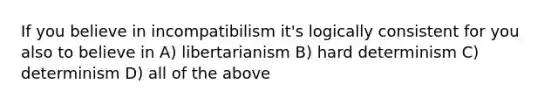 If you believe in incompatibilism it's logically consistent for you also to believe in A) libertarianism B) hard determinism C) determinism D) all of the above