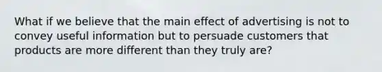 What if we believe that the main effect of advertising is not to convey useful information but to persuade customers that products are more different than they truly are?